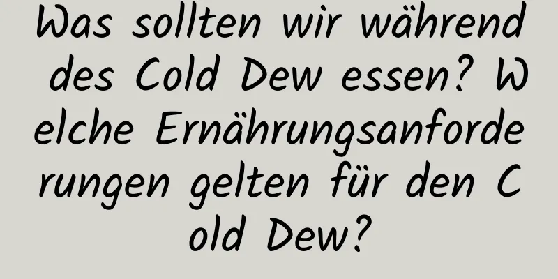 Was sollten wir während des Cold Dew essen? Welche Ernährungsanforderungen gelten für den Cold Dew?