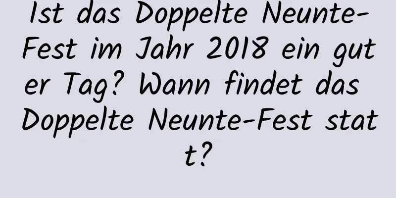 Ist das Doppelte Neunte-Fest im Jahr 2018 ein guter Tag? Wann findet das Doppelte Neunte-Fest statt?