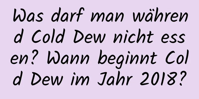 Was darf man während Cold Dew nicht essen? Wann beginnt Cold Dew im Jahr 2018?