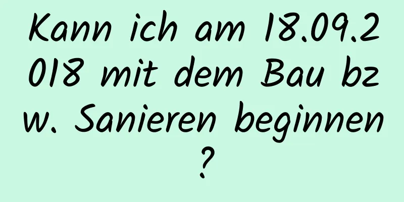 Kann ich am 18.09.2018 mit dem Bau bzw. Sanieren beginnen?