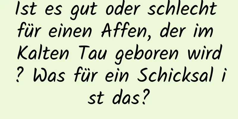 Ist es gut oder schlecht für einen Affen, der im Kalten Tau geboren wird? Was für ein Schicksal ist das?