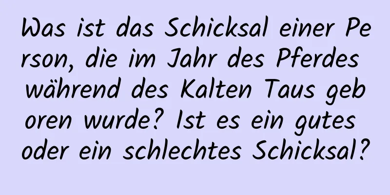 Was ist das Schicksal einer Person, die im Jahr des Pferdes während des Kalten Taus geboren wurde? Ist es ein gutes oder ein schlechtes Schicksal?