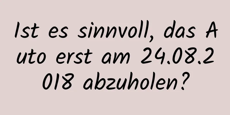 Ist es sinnvoll, das Auto erst am 24.08.2018 abzuholen?