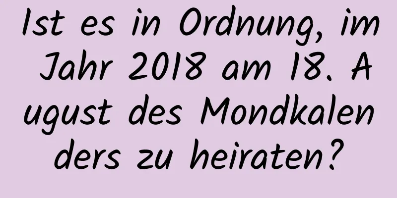 Ist es in Ordnung, im Jahr 2018 am 18. August des Mondkalenders zu heiraten?