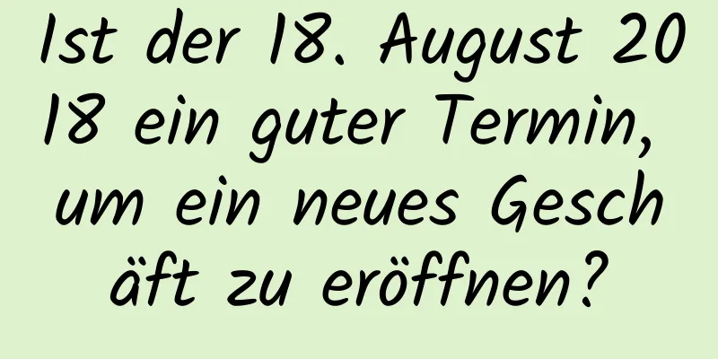 Ist der 18. August 2018 ein guter Termin, um ein neues Geschäft zu eröffnen?