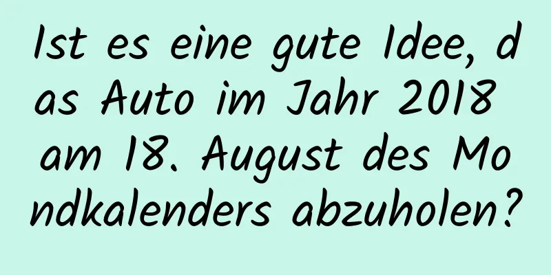 Ist es eine gute Idee, das Auto im Jahr 2018 am 18. August des Mondkalenders abzuholen?