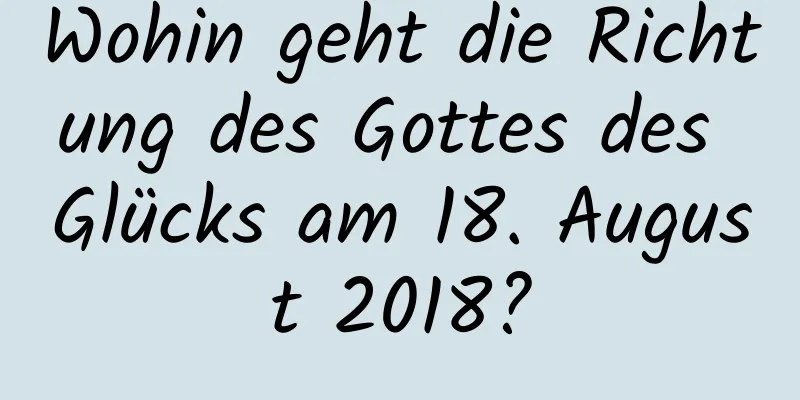 Wohin geht die Richtung des Gottes des Glücks am 18. August 2018?