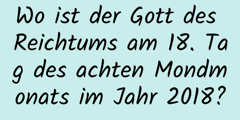 Wo ist der Gott des Reichtums am 18. Tag des achten Mondmonats im Jahr 2018?