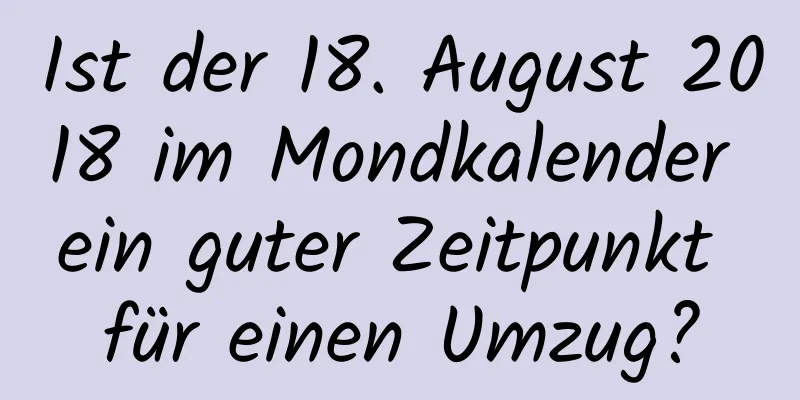 Ist der 18. August 2018 im Mondkalender ein guter Zeitpunkt für einen Umzug?