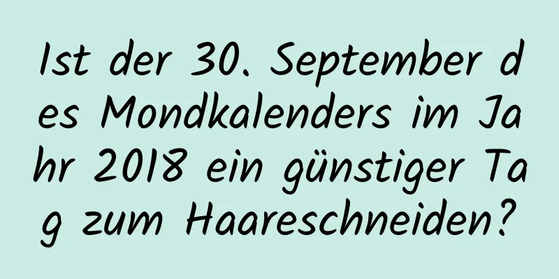 Ist der 30. September des Mondkalenders im Jahr 2018 ein günstiger Tag zum Haareschneiden?