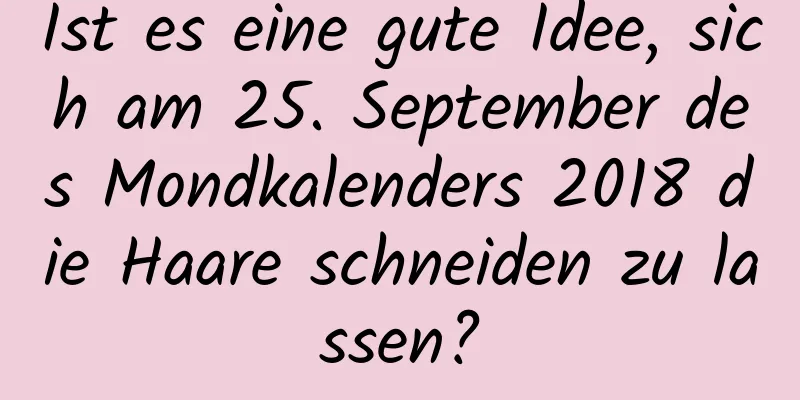 Ist es eine gute Idee, sich am 25. September des Mondkalenders 2018 die Haare schneiden zu lassen?