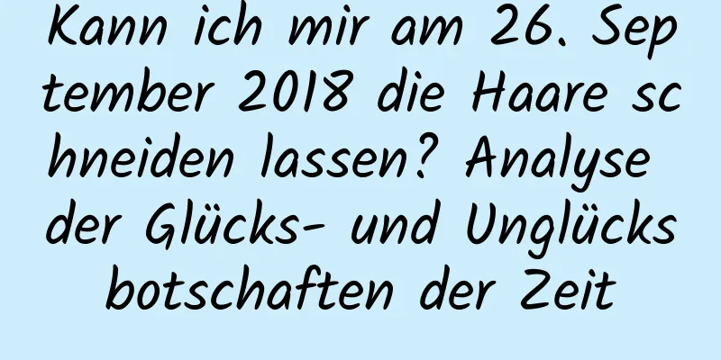 Kann ich mir am 26. September 2018 die Haare schneiden lassen? Analyse der Glücks- und Unglücksbotschaften der Zeit