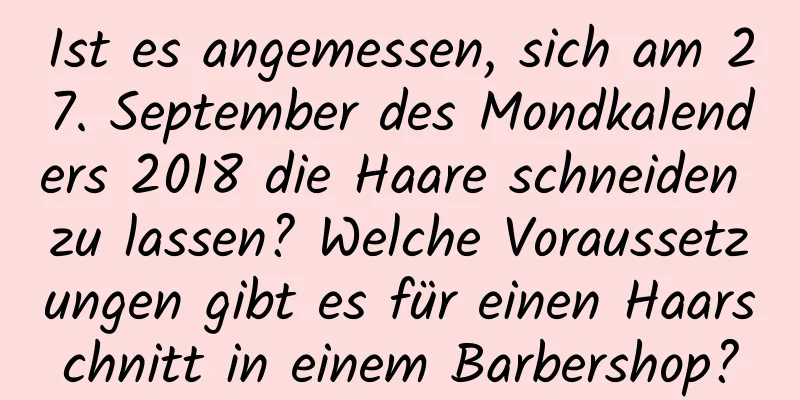 Ist es angemessen, sich am 27. September des Mondkalenders 2018 die Haare schneiden zu lassen? Welche Voraussetzungen gibt es für einen Haarschnitt in einem Barbershop?