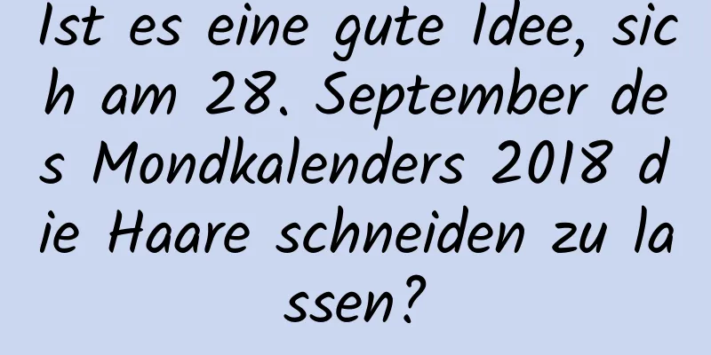 Ist es eine gute Idee, sich am 28. September des Mondkalenders 2018 die Haare schneiden zu lassen?