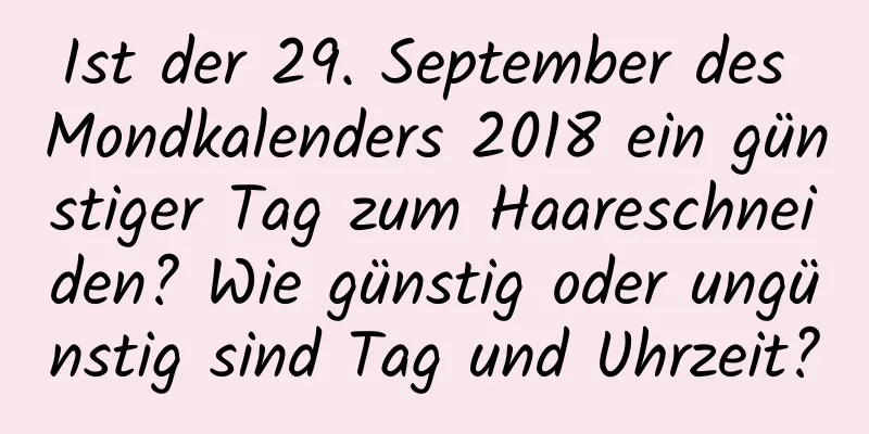 Ist der 29. September des Mondkalenders 2018 ein günstiger Tag zum Haareschneiden? Wie günstig oder ungünstig sind Tag und Uhrzeit?