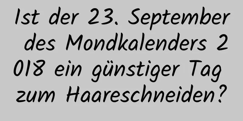 Ist der 23. September des Mondkalenders 2018 ein günstiger Tag zum Haareschneiden?