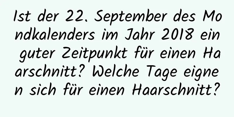 Ist der 22. September des Mondkalenders im Jahr 2018 ein guter Zeitpunkt für einen Haarschnitt? Welche Tage eignen sich für einen Haarschnitt?