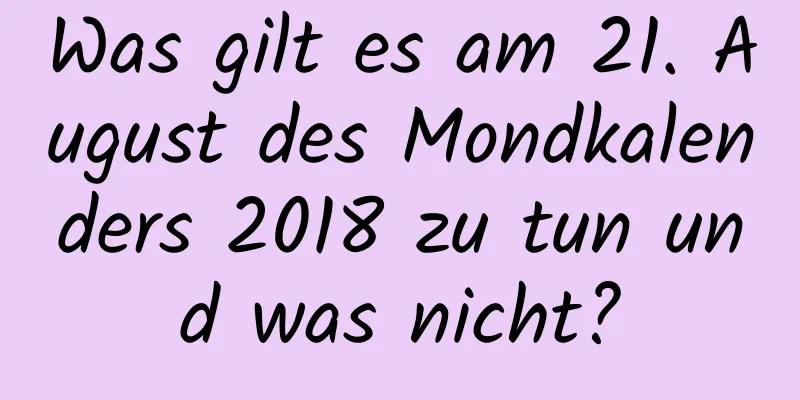 Was gilt es am 21. August des Mondkalenders 2018 zu tun und was nicht?