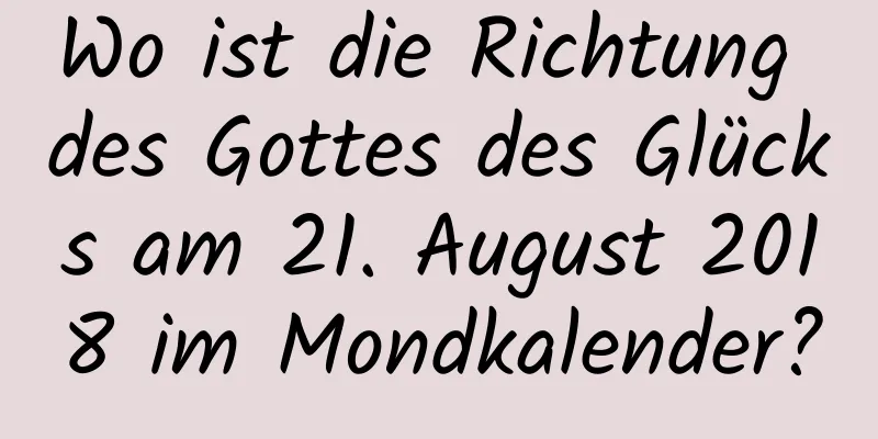 Wo ist die Richtung des Gottes des Glücks am 21. August 2018 im Mondkalender?