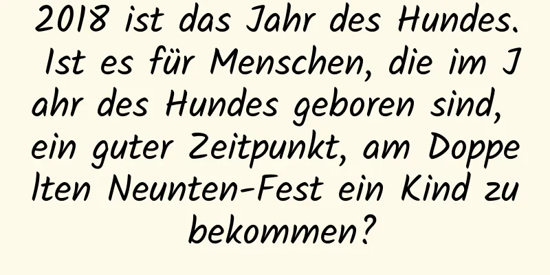 2018 ist das Jahr des Hundes. Ist es für Menschen, die im Jahr des Hundes geboren sind, ein guter Zeitpunkt, am Doppelten Neunten-Fest ein Kind zu bekommen?