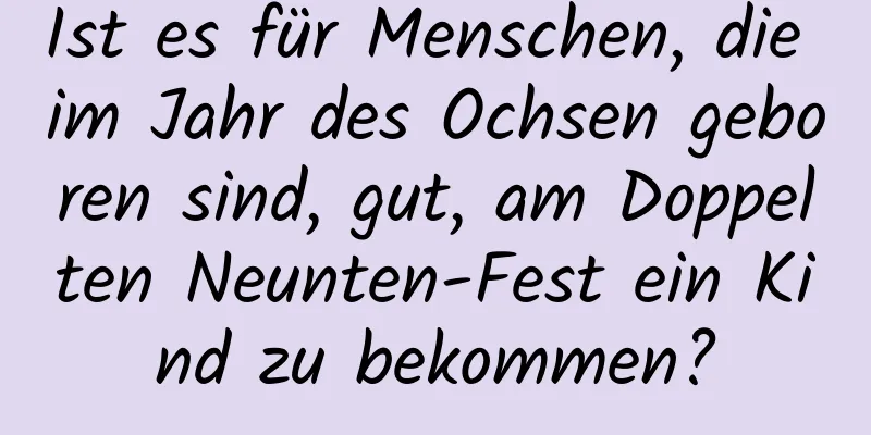 Ist es für Menschen, die im Jahr des Ochsen geboren sind, gut, am Doppelten Neunten-Fest ein Kind zu bekommen?