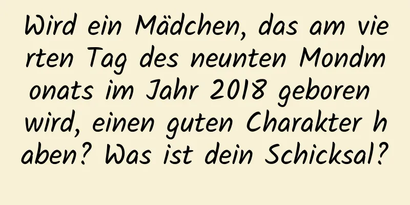 Wird ein Mädchen, das am vierten Tag des neunten Mondmonats im Jahr 2018 geboren wird, einen guten Charakter haben? Was ist dein Schicksal?