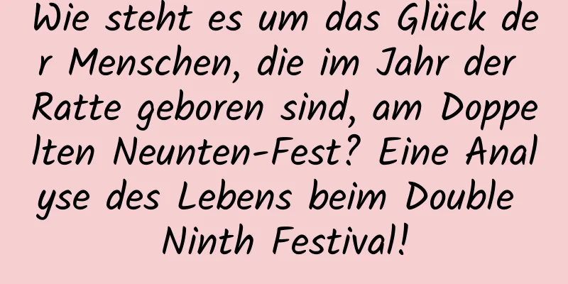 Wie steht es um das Glück der Menschen, die im Jahr der Ratte geboren sind, am Doppelten Neunten-Fest? Eine Analyse des Lebens beim Double Ninth Festival!