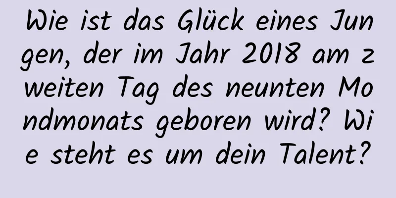 Wie ist das Glück eines Jungen, der im Jahr 2018 am zweiten Tag des neunten Mondmonats geboren wird? Wie steht es um dein Talent?