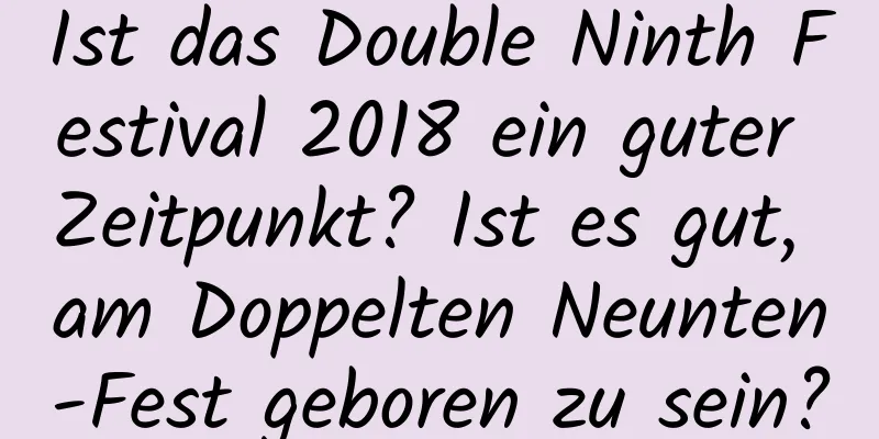 Ist das Double Ninth Festival 2018 ein guter Zeitpunkt? Ist es gut, am Doppelten Neunten-Fest geboren zu sein?