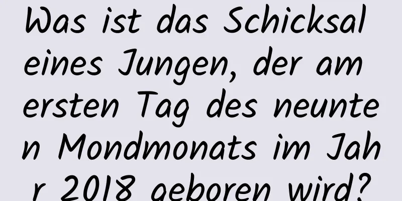 Was ist das Schicksal eines Jungen, der am ersten Tag des neunten Mondmonats im Jahr 2018 geboren wird?