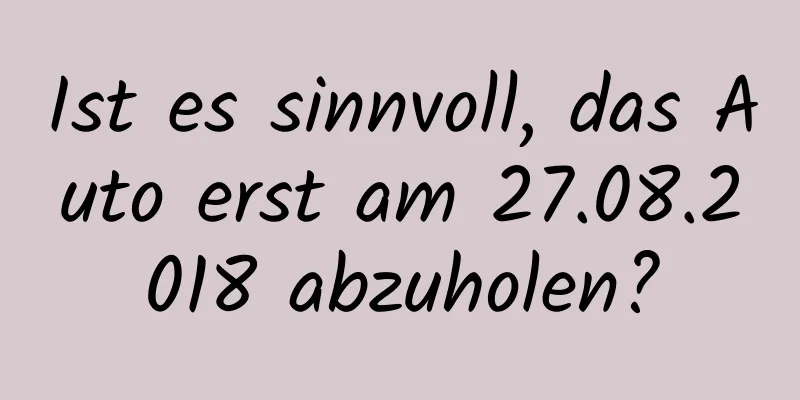 Ist es sinnvoll, das Auto erst am 27.08.2018 abzuholen?