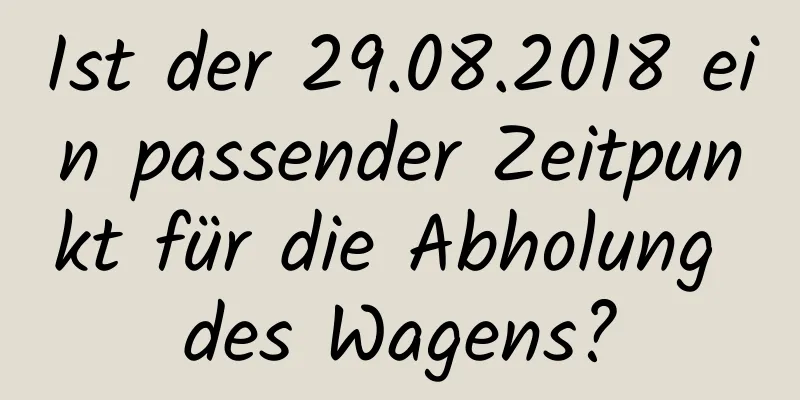 Ist der 29.08.2018 ein passender Zeitpunkt für die Abholung des Wagens?