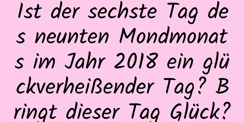 Ist der sechste Tag des neunten Mondmonats im Jahr 2018 ein glückverheißender Tag? Bringt dieser Tag Glück?