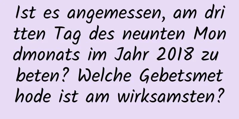 Ist es angemessen, am dritten Tag des neunten Mondmonats im Jahr 2018 zu beten? Welche Gebetsmethode ist am wirksamsten?