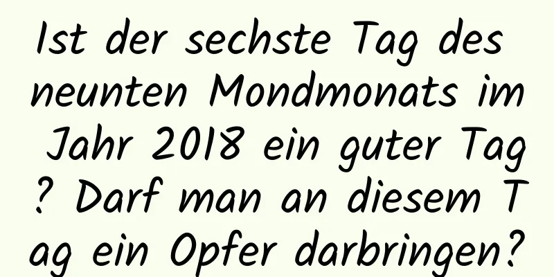 Ist der sechste Tag des neunten Mondmonats im Jahr 2018 ein guter Tag? Darf man an diesem Tag ein Opfer darbringen?