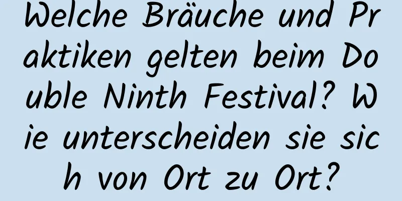 Welche Bräuche und Praktiken gelten beim Double Ninth Festival? Wie unterscheiden sie sich von Ort zu Ort?