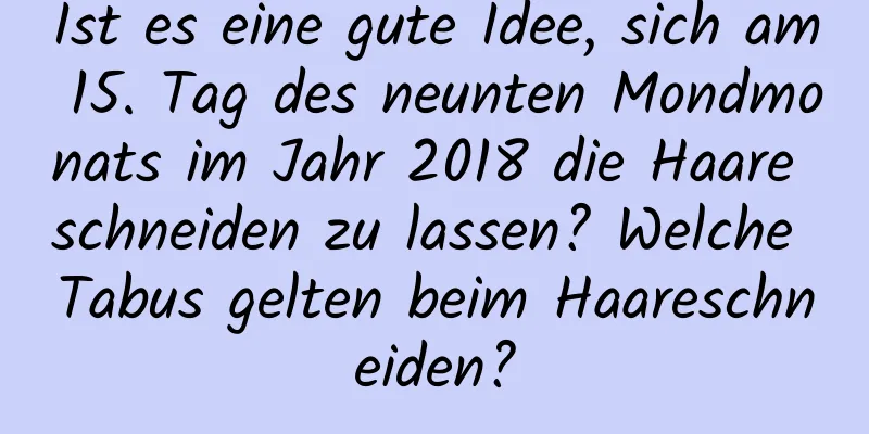 Ist es eine gute Idee, sich am 15. Tag des neunten Mondmonats im Jahr 2018 die Haare schneiden zu lassen? Welche Tabus gelten beim Haareschneiden?