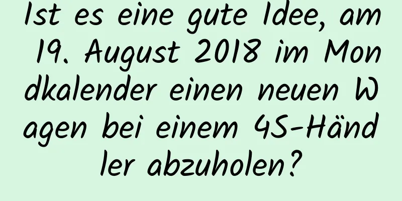 Ist es eine gute Idee, am 19. August 2018 im Mondkalender einen neuen Wagen bei einem 4S-Händler abzuholen?