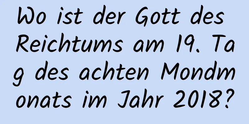 Wo ist der Gott des Reichtums am 19. Tag des achten Mondmonats im Jahr 2018?