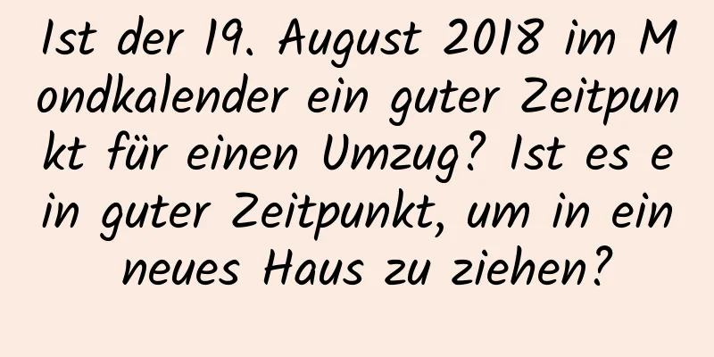 Ist der 19. August 2018 im Mondkalender ein guter Zeitpunkt für einen Umzug? Ist es ein guter Zeitpunkt, um in ein neues Haus zu ziehen?