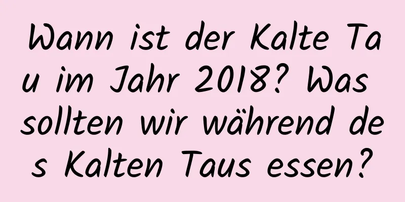 Wann ist der Kalte Tau im Jahr 2018? Was sollten wir während des Kalten Taus essen?