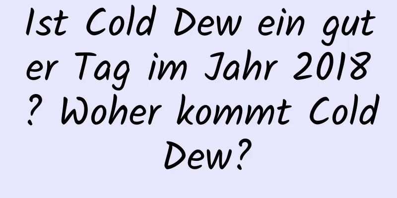 Ist Cold Dew ein guter Tag im Jahr 2018? Woher kommt Cold Dew?