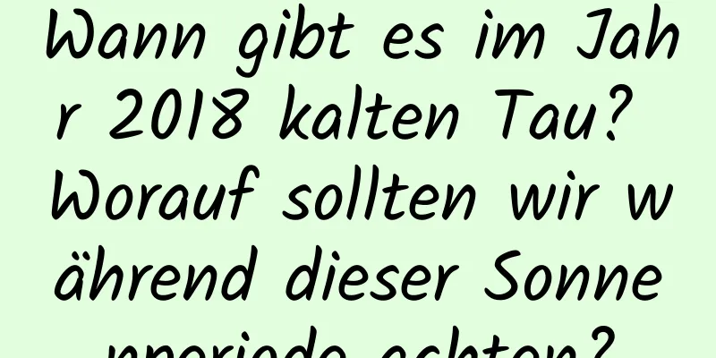 Wann gibt es im Jahr 2018 kalten Tau? Worauf sollten wir während dieser Sonnenperiode achten?