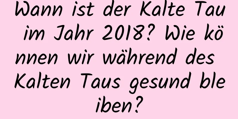 Wann ist der Kalte Tau im Jahr 2018? Wie können wir während des Kalten Taus gesund bleiben?