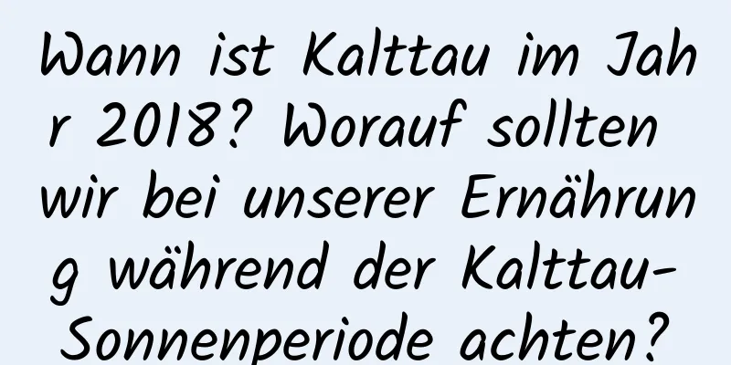 Wann ist Kalttau im Jahr 2018? Worauf sollten wir bei unserer Ernährung während der Kalttau-Sonnenperiode achten?