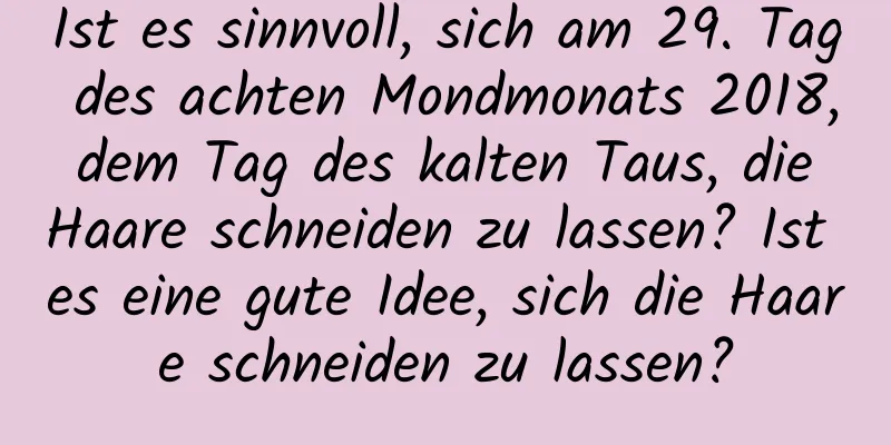 Ist es sinnvoll, sich am 29. Tag des achten Mondmonats 2018, dem Tag des kalten Taus, die Haare schneiden zu lassen? Ist es eine gute Idee, sich die Haare schneiden zu lassen?