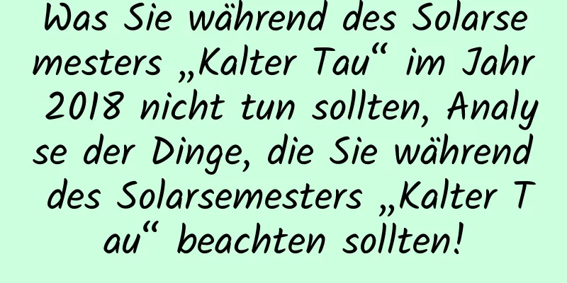 Was Sie während des Solarsemesters „Kalter Tau“ im Jahr 2018 nicht tun sollten, Analyse der Dinge, die Sie während des Solarsemesters „Kalter Tau“ beachten sollten!