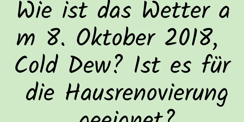 Wie ist das Wetter am 8. Oktober 2018, Cold Dew? Ist es für die Hausrenovierung geeignet?