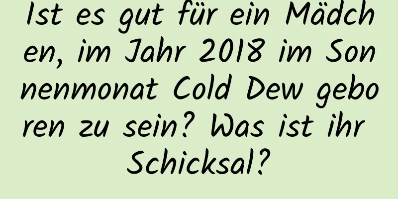 Ist es gut für ein Mädchen, im Jahr 2018 im Sonnenmonat Cold Dew geboren zu sein? Was ist ihr Schicksal?