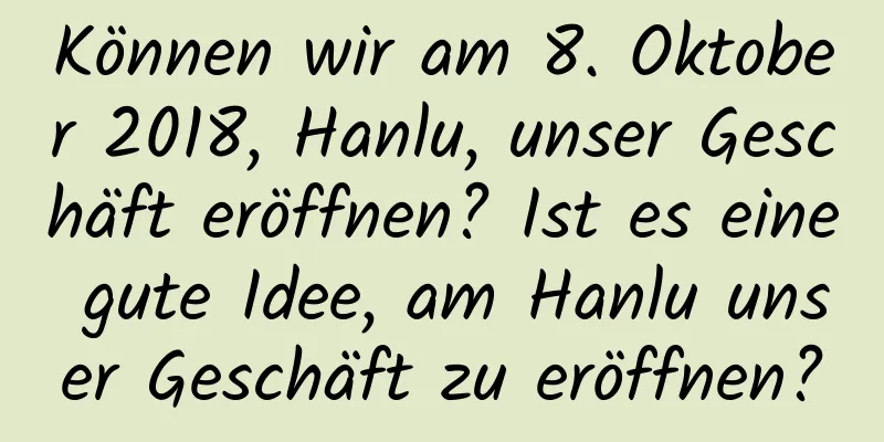 Können wir am 8. Oktober 2018, Hanlu, unser Geschäft eröffnen? Ist es eine gute Idee, am Hanlu unser Geschäft zu eröffnen?